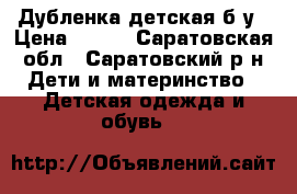 Дубленка детская б/у › Цена ­ 900 - Саратовская обл., Саратовский р-н Дети и материнство » Детская одежда и обувь   